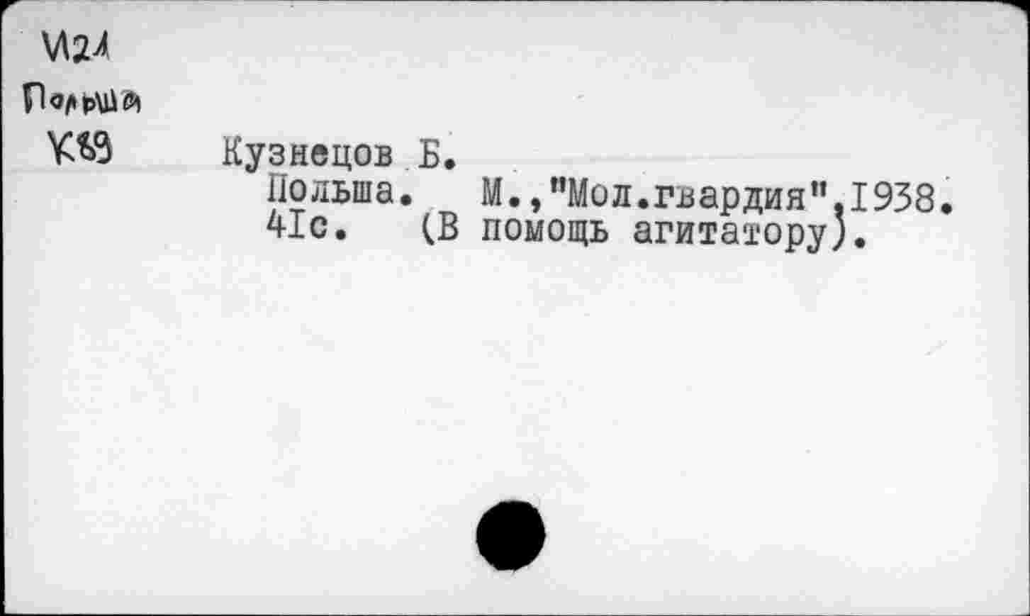 ﻿\Л2Л Гк/Ф\1№ те
Кузнецов Б.
Польша.	М., ”Мо л. гв ар ди я ”. 193 8
41с. (В помощь агитатору).